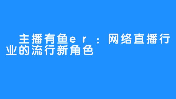  主播有鱼er：网络直播行业的流行新角色